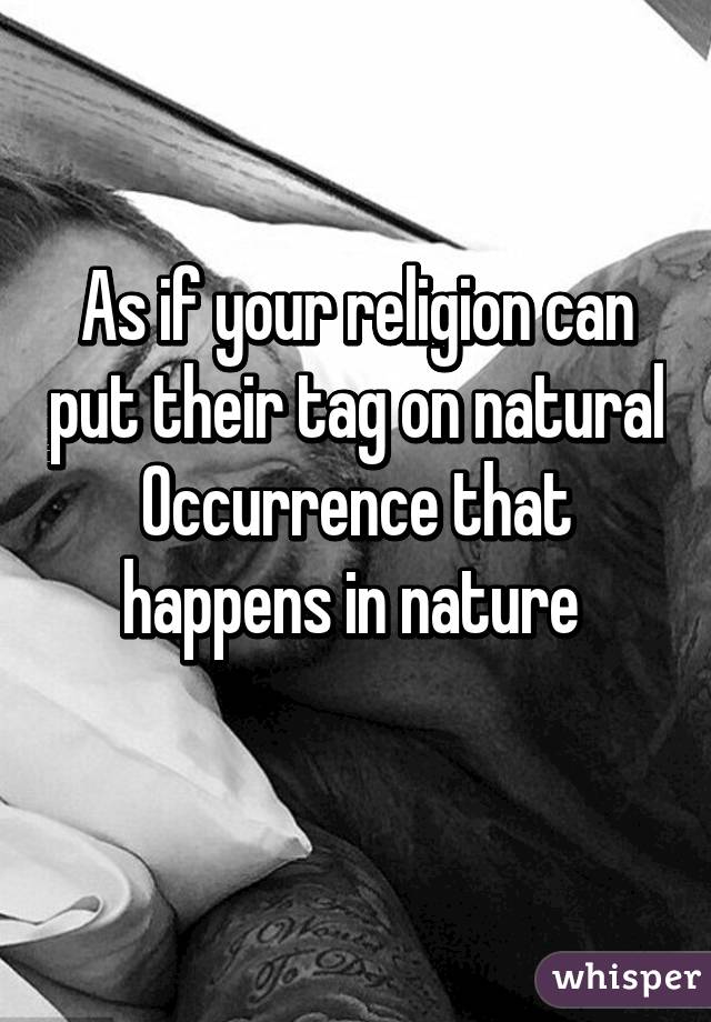 As if your religion can put their tag on natural Occurrence that happens in nature 
 