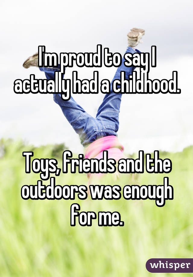 I'm proud to say I actually had a childhood. 

Toys, friends and the outdoors was enough for me.