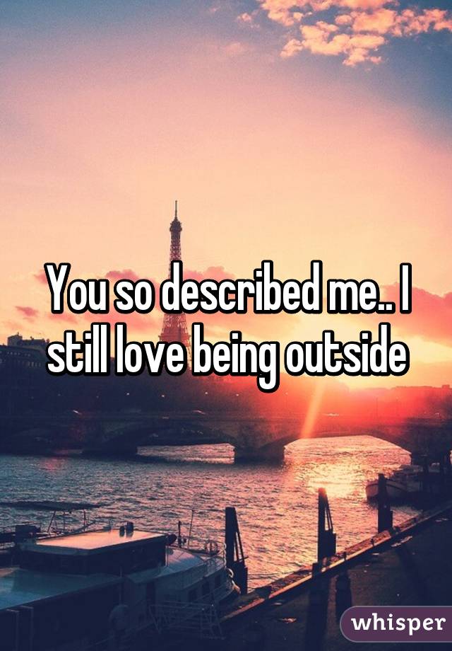 You so described me.. I still love being outside