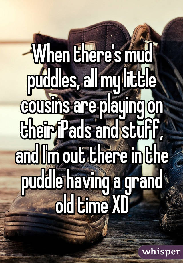 When there's mud puddles, all my little cousins are playing on their iPads and stuff, and I'm out there in the puddle having a grand old time XD