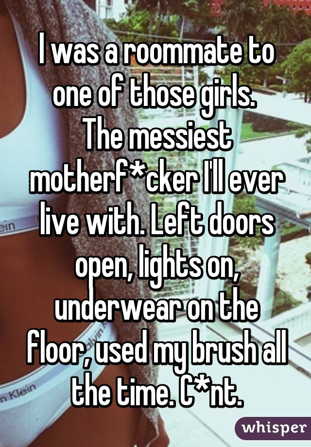 I was a roommate to one of those girls. 
The messiest motherf*cker I'll ever live with. Left doors open, lights on, underwear on the floor, used my brush all the time. C*nt.