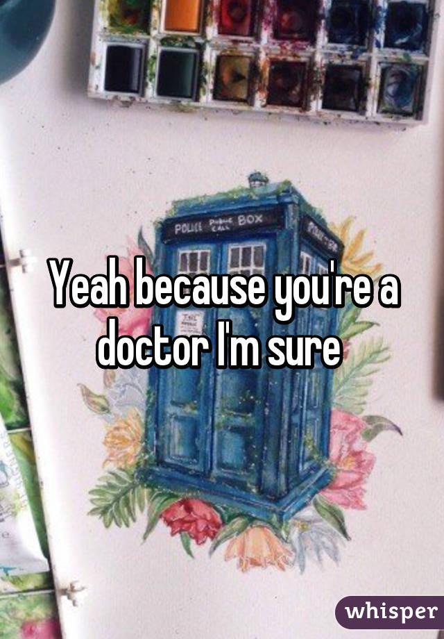 Yeah because you're a doctor I'm sure 