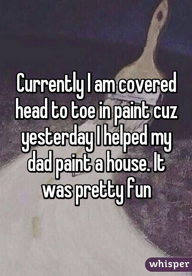 Currently I am covered head to toe in paint cuz yesterday I helped my dad paint a house. It was pretty fun