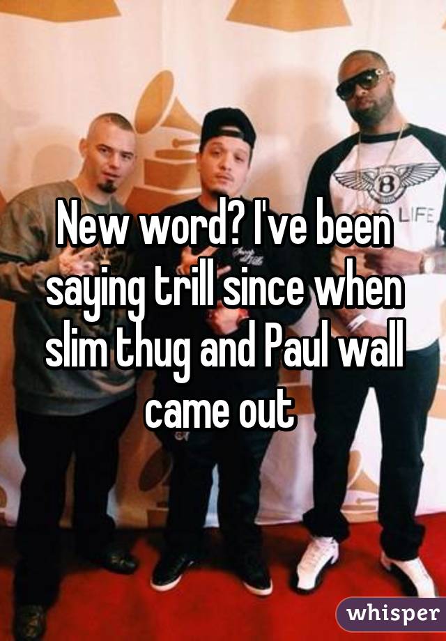 New word? I've been saying trill since when slim thug and Paul wall came out 