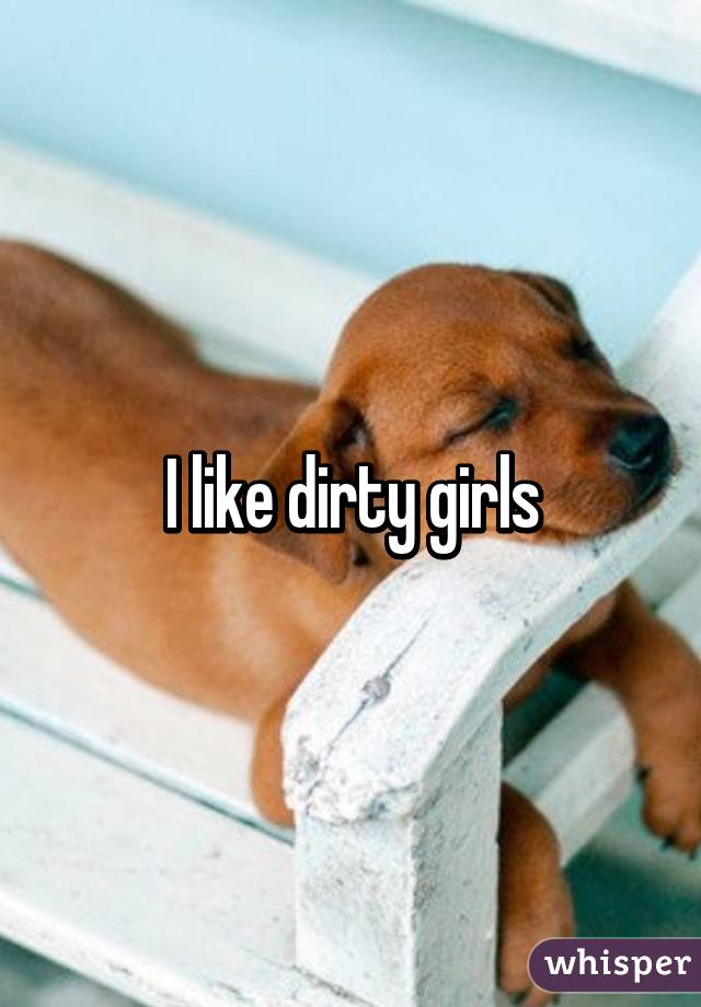 I like dirty girls