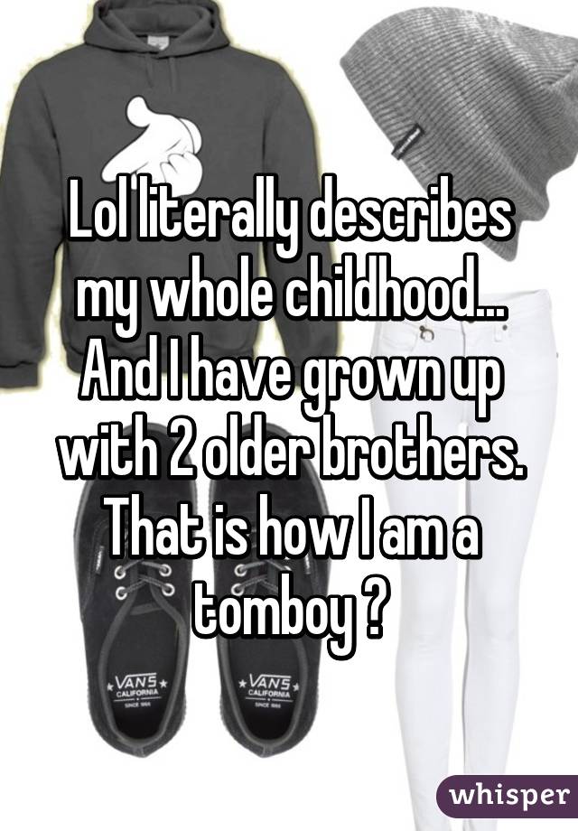 Lol literally describes my whole childhood... And I have grown up with 2 older brothers. That is how I am a tomboy 😋