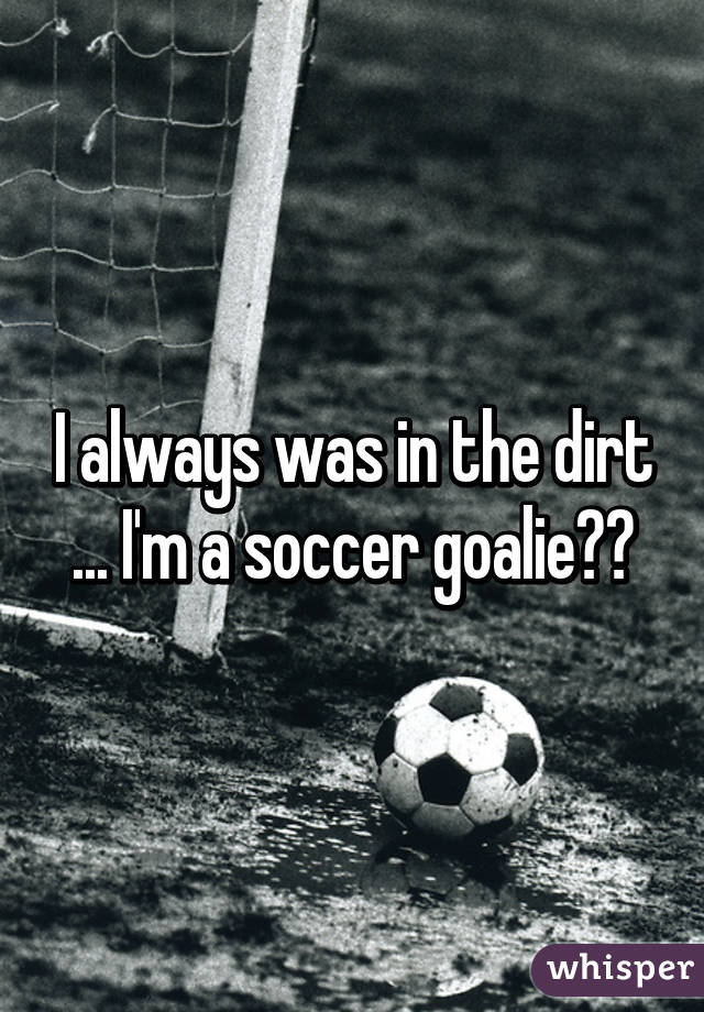 I always was in the dirt ... I'm a soccer goalie⚽️