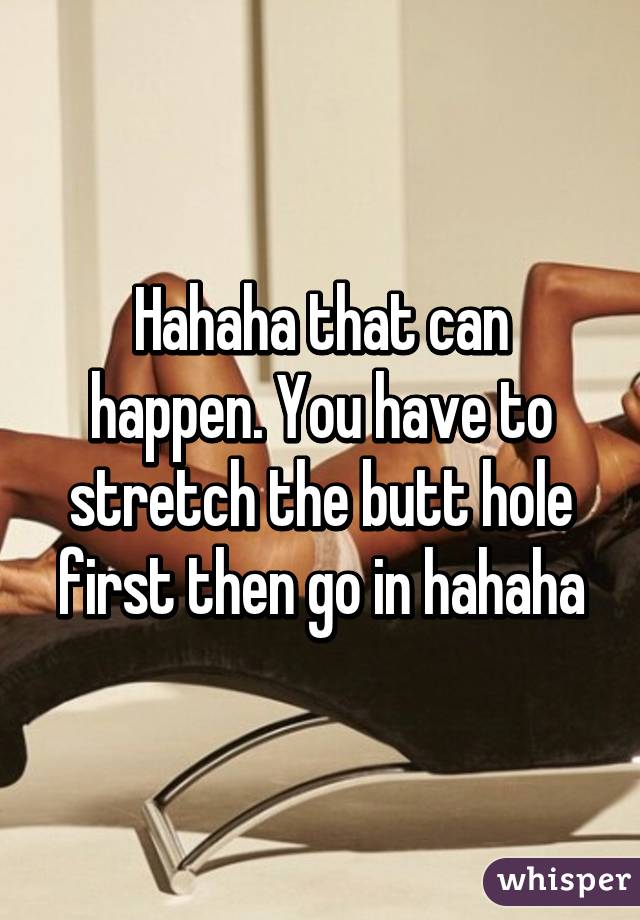 Hahaha that can happen. You have to stretch the butt hole first then go in hahaha