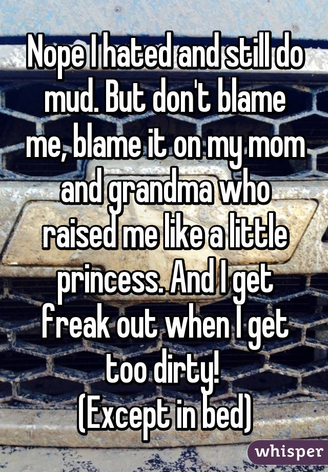 Nope I hated and still do mud. But don't blame me, blame it on my mom and grandma who raised me like a little princess. And I get freak out when I get too dirty! 
(Except in bed)