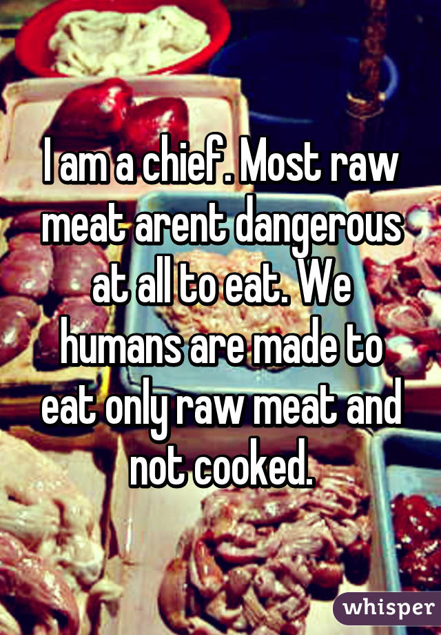 I am a chief. Most raw meat arent dangerous at all to eat. We humans are made to eat only raw meat and not cooked.