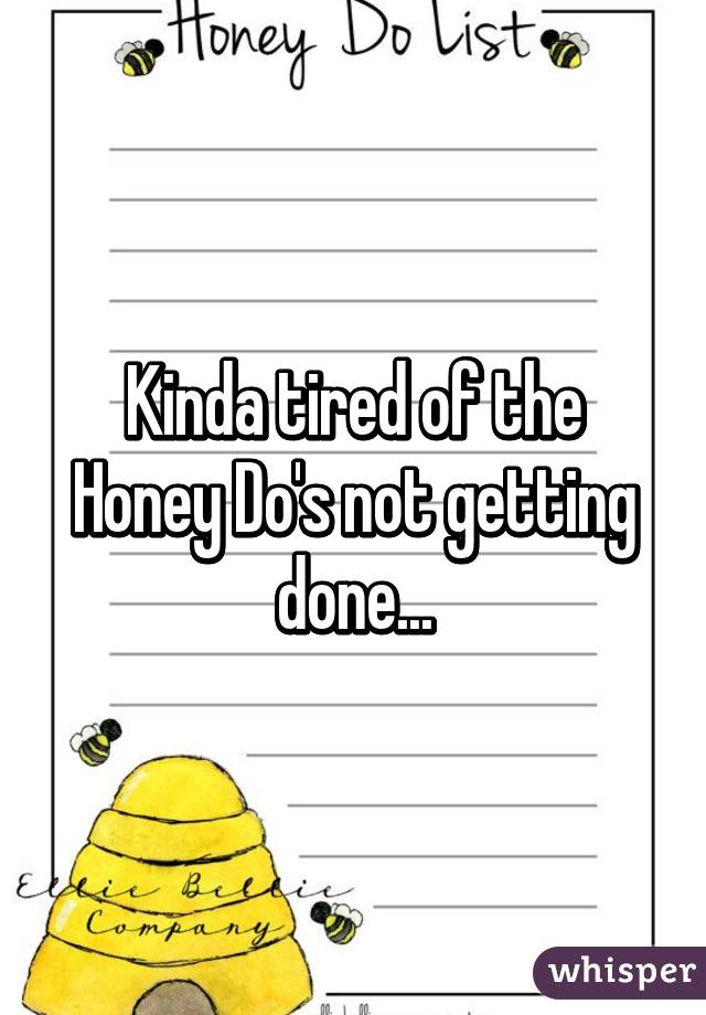 Kinda tired of the Honey Do's not getting done...