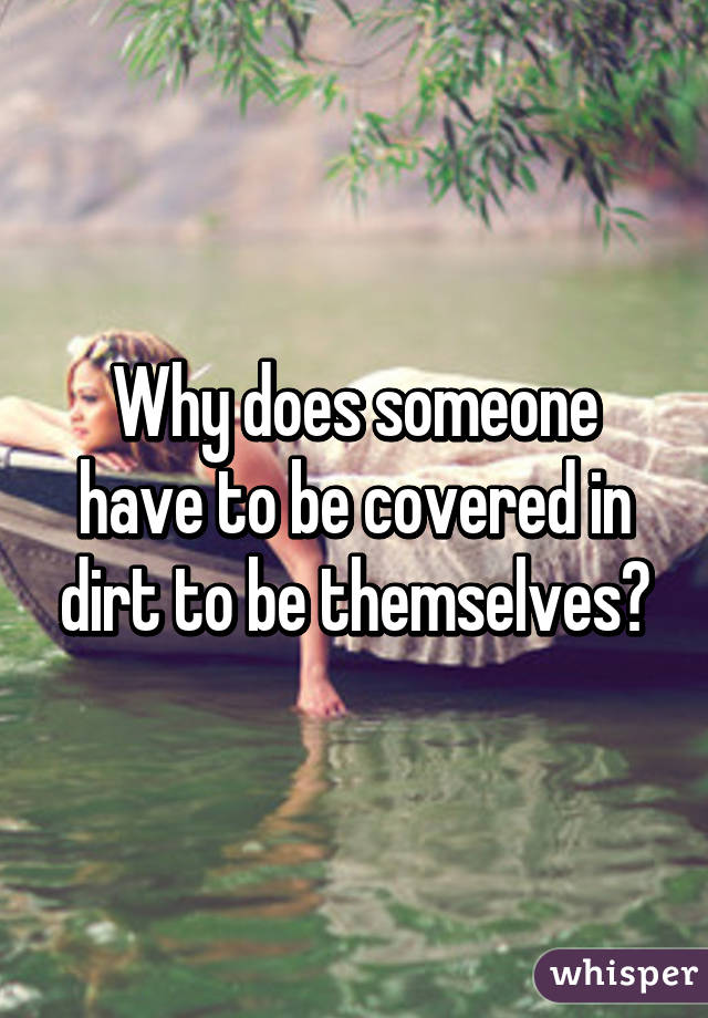 Why does someone have to be covered in dirt to be themselves?