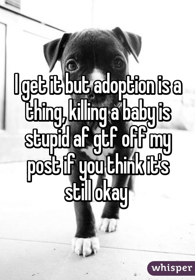 I get it but adoption is a thing, killing a baby is stupid af gtf off my post if you think it's still okay 