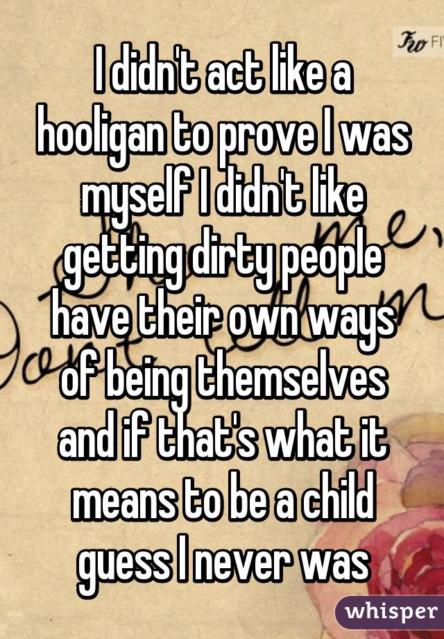 I didn't act like a hooligan to prove I was myself I didn't like getting dirty people have their own ways of being themselves and if that's what it means to be a child guess I never was