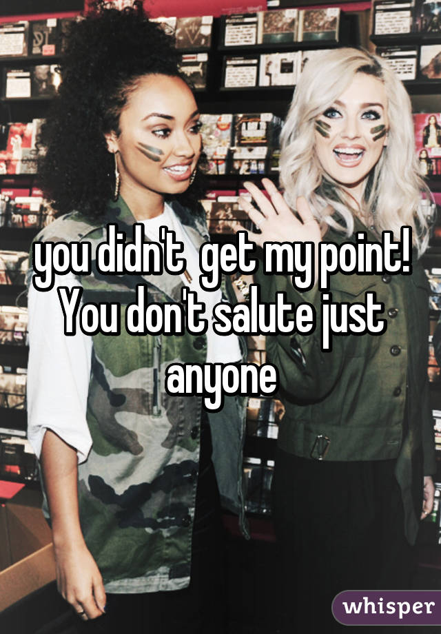 you didn't  get my point! You don't salute just anyone