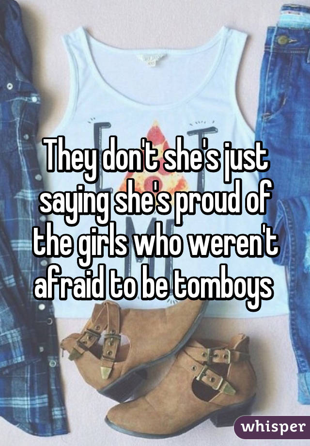 They don't she's just saying she's proud of the girls who weren't afraid to be tomboys 