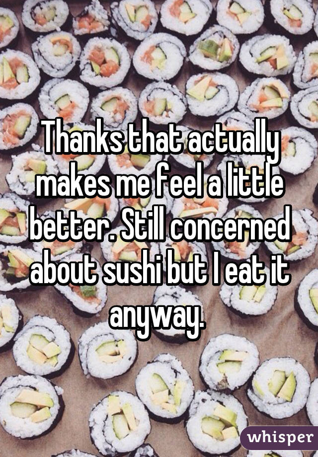 Thanks that actually makes me feel a little better. Still concerned about sushi but I eat it anyway. 