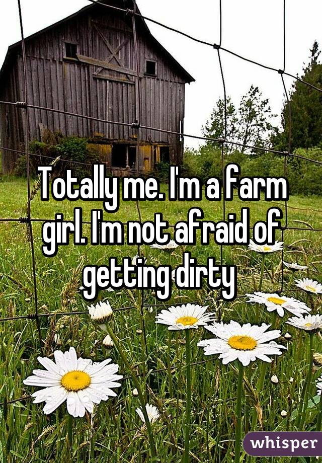 Totally me. I'm a farm girl. I'm not afraid of getting dirty 