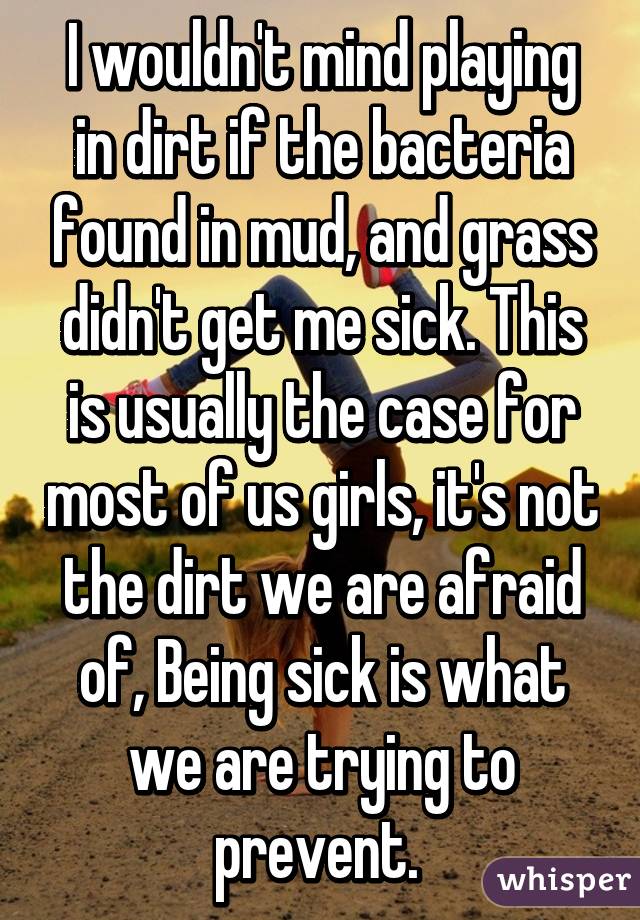 I wouldn't mind playing in dirt if the bacteria found in mud, and grass didn't get me sick. This is usually the case for most of us girls, it's not the dirt we are afraid of, Being sick is what we are trying to prevent. 