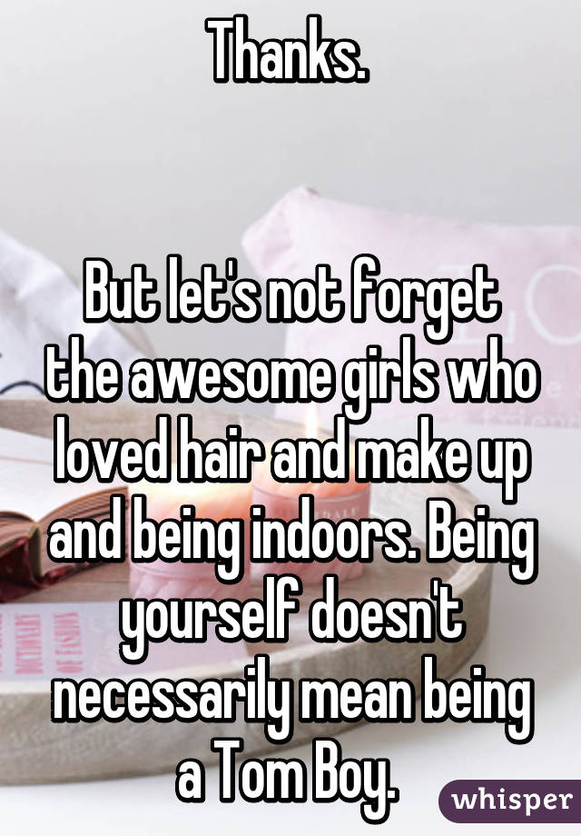 Thanks. 


But let's not forget the awesome girls who loved hair and make up and being indoors. Being yourself doesn't necessarily mean being a Tom Boy. 