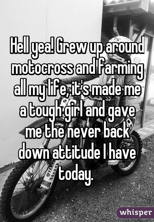 Hell yea! Grew up around motocross and farming all my life, it's made me a tough girl and gave me the never back down attitude I have today. 