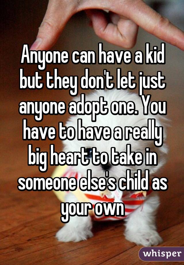Anyone can have a kid but they don't let just anyone adopt one. You have to have a really big heart to take in someone else's child as your own