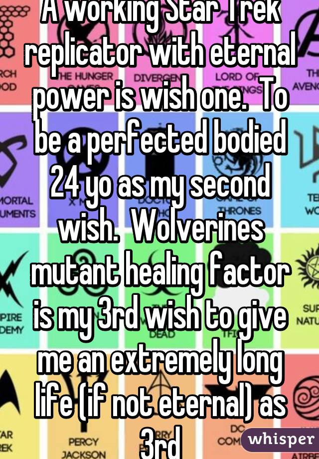 A working Star Trek replicator with eternal power is wish one.  To be a perfected bodied 24 yo as my second wish.  Wolverines mutant healing factor is my 3rd wish to give me an extremely long life (if not eternal) as 3rd