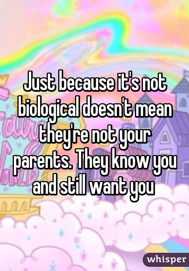 Just because it's not biological doesn't mean they're not your parents. They know you and still want you 
