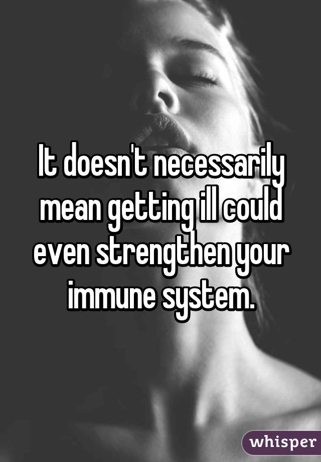 It doesn't necessarily mean getting ill could even strengthen your immune system.