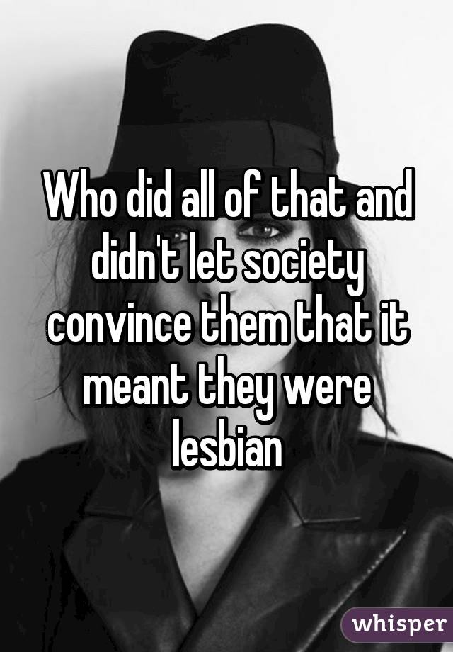 Who did all of that and didn't let society convince them that it meant they were lesbian