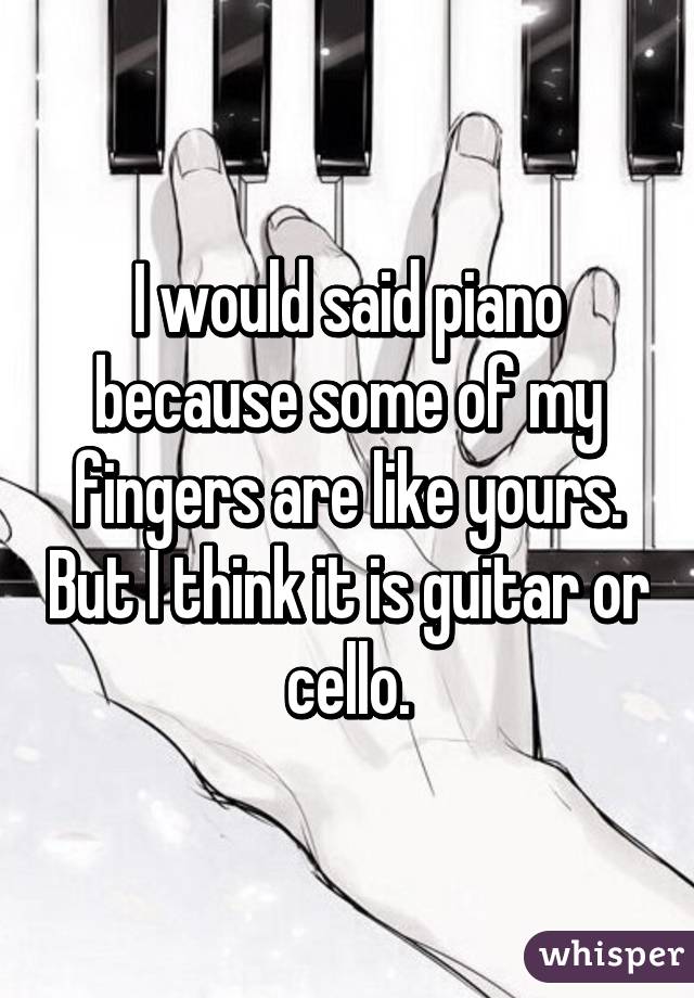 I would said piano because some of my fingers are like yours. But I think it is guitar or cello.