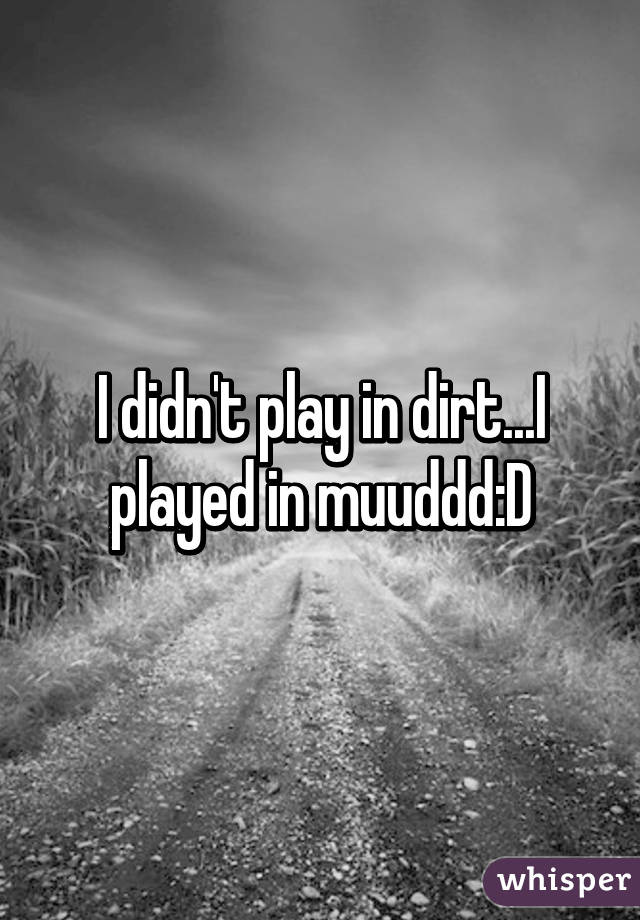 I didn't play in dirt...I played in muuddd:D