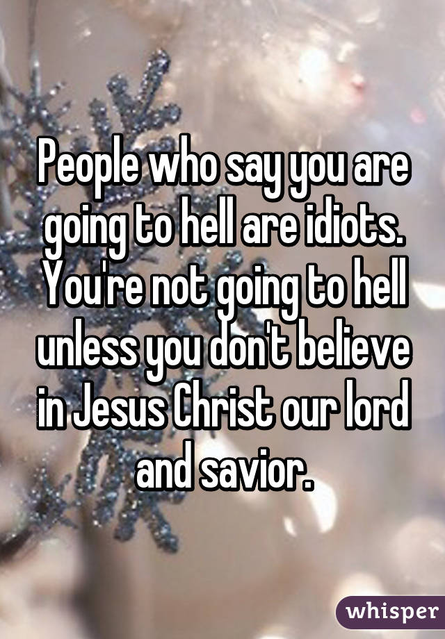 People who say you are going to hell are idiots. You're not going to hell unless you don't believe in Jesus Christ our lord and savior.