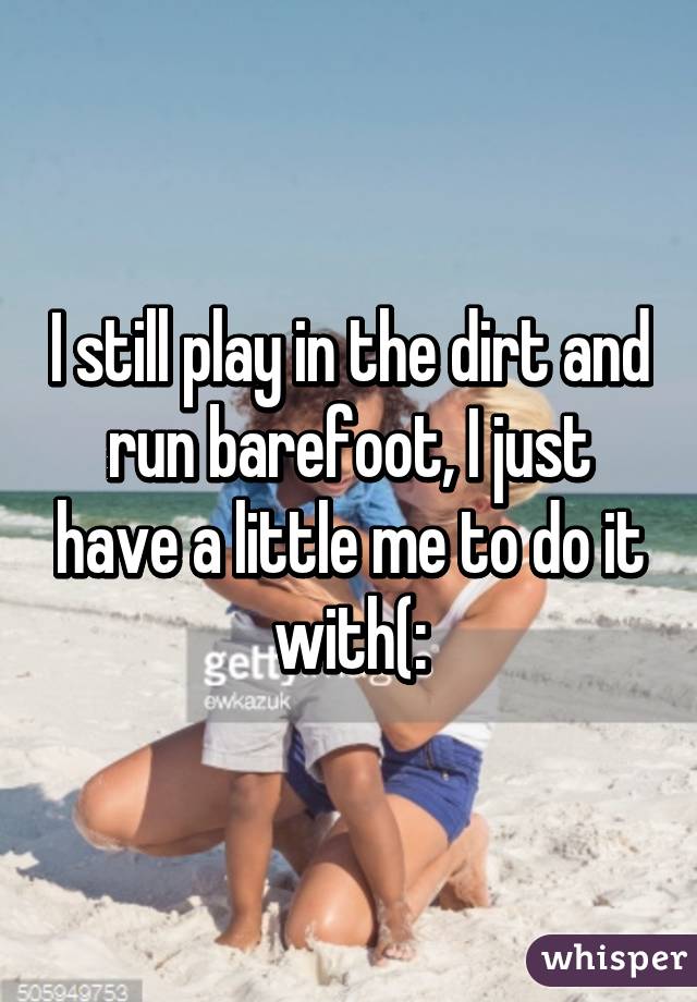 I still play in the dirt and run barefoot, I just have a little me to do it with(: