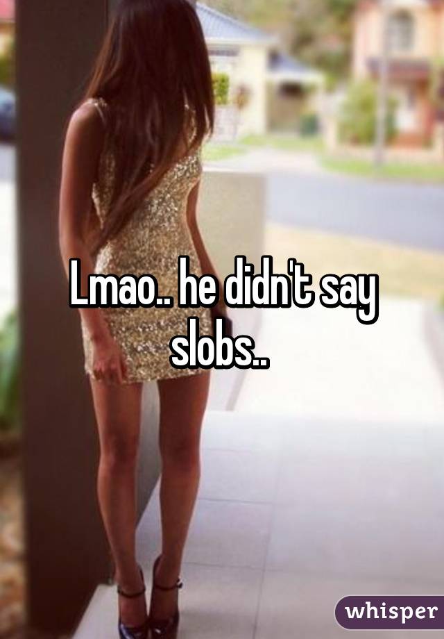 Lmao.. he didn't say slobs.. 