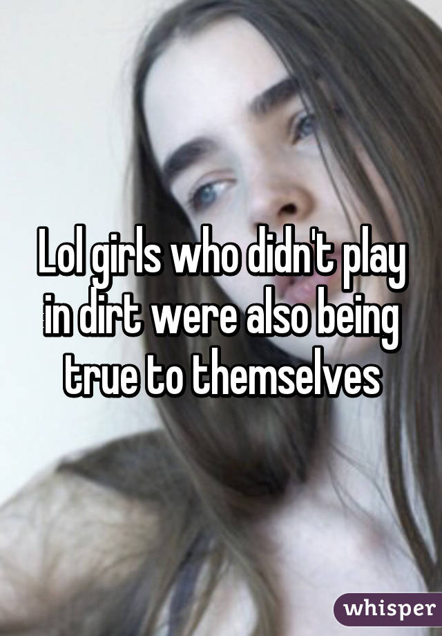 Lol girls who didn't play in dirt were also being true to themselves