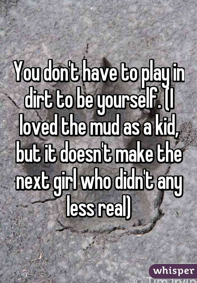 You don't have to play in dirt to be yourself. (I loved the mud as a kid, but it doesn't make the next girl who didn't any less real)