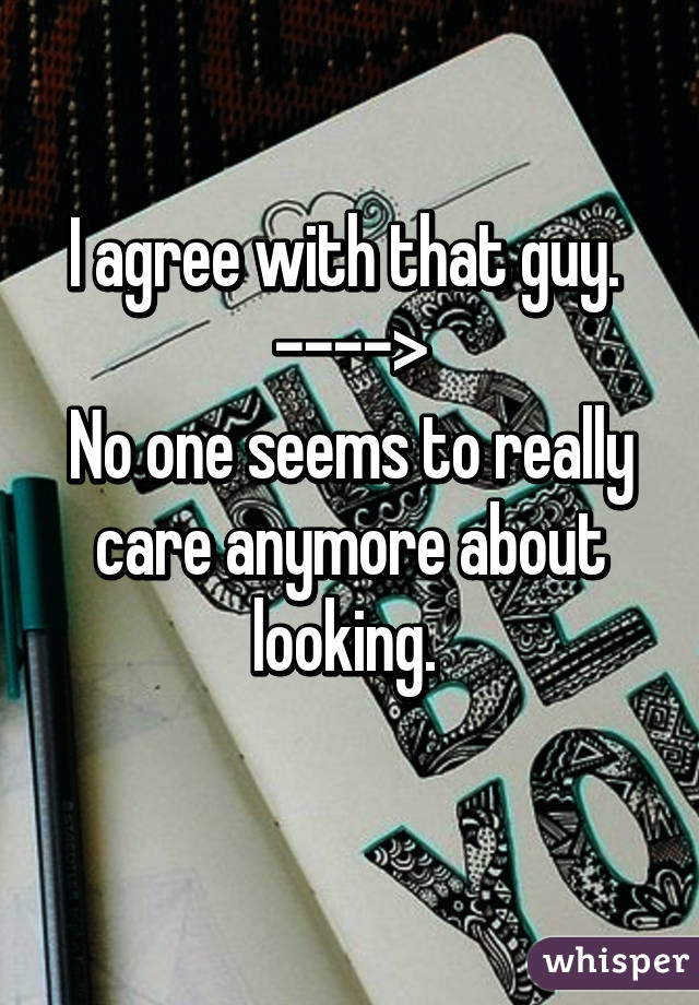 I agree with that guy. 
---->
No one seems to really care anymore about looking. 
