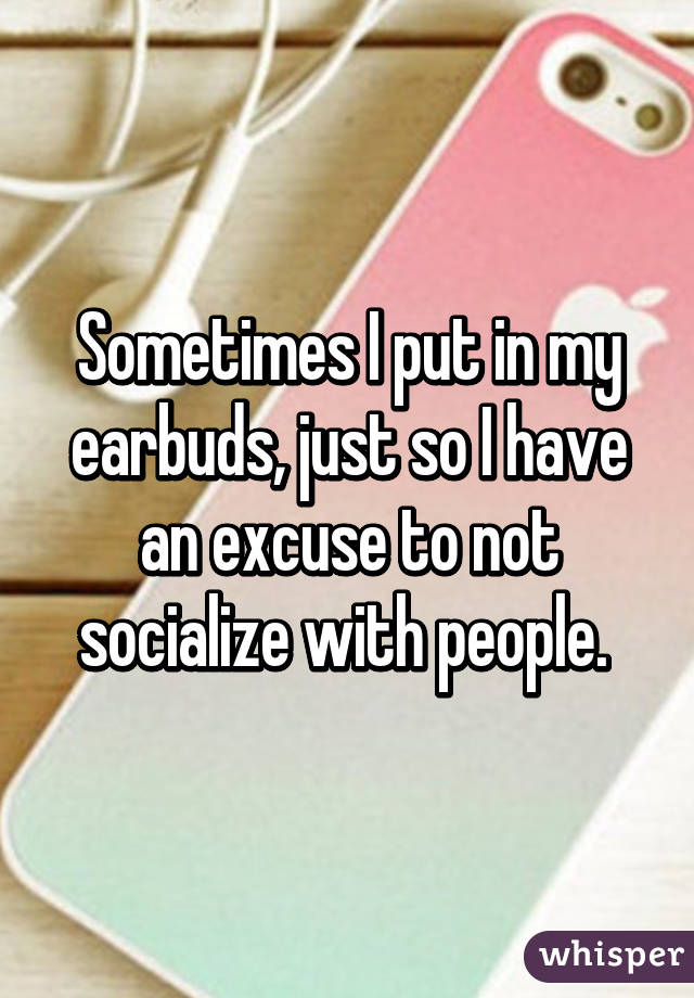 Sometimes I put in my earbuds, just so I have an excuse to not socialize with people. 