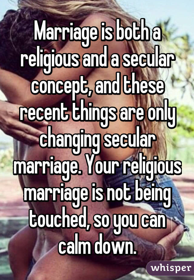 Marriage is both a religious and a secular concept, and these recent things are only changing secular marriage. Your religious marriage is not being touched, so you can calm down.