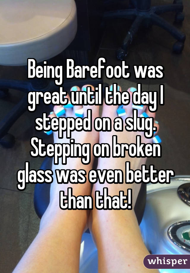 Being Barefoot was great until the day I stepped on a slug. Stepping on broken glass was even better than that!