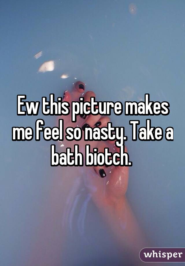 Ew this picture makes me feel so nasty. Take a bath biotch. 