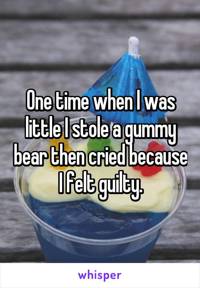 One time when I was little I stole a gummy bear then cried because I felt guilty.