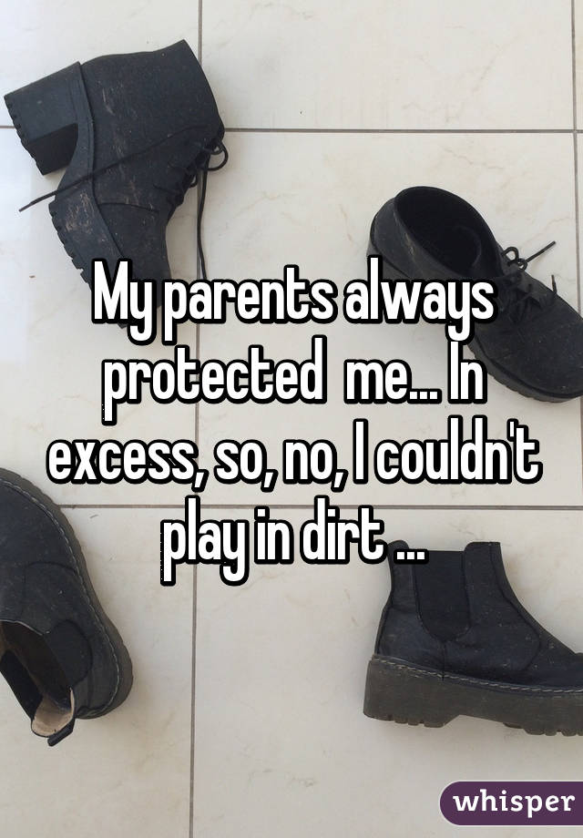 My parents always protected  me... In excess, so, no, I couldn't play in dirt ...