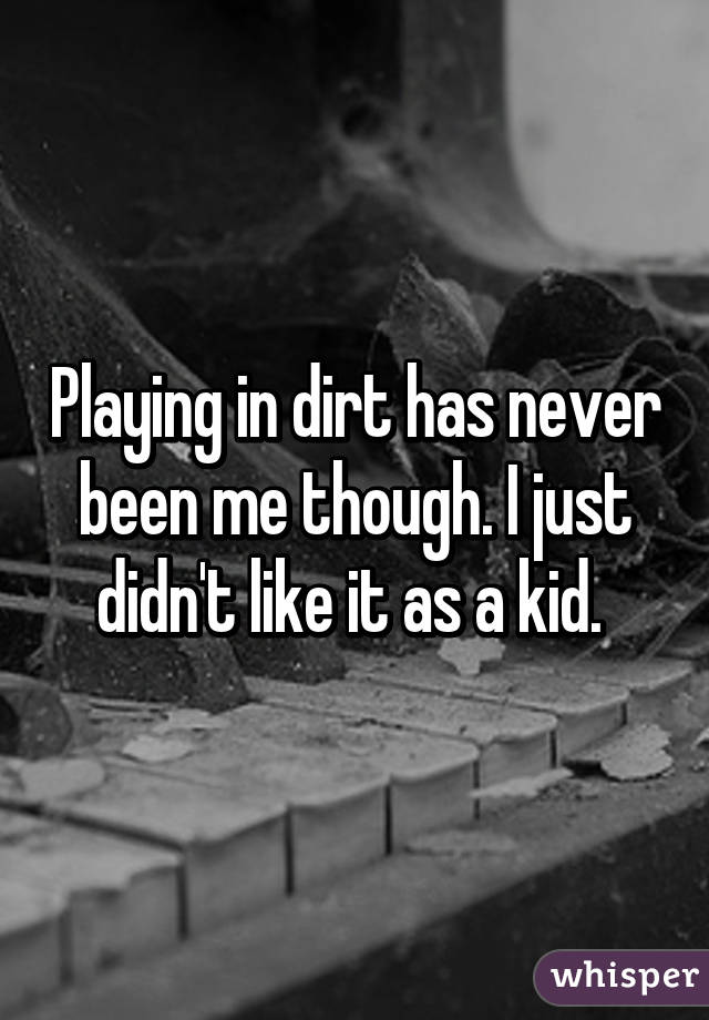 Playing in dirt has never been me though. I just didn't like it as a kid. 