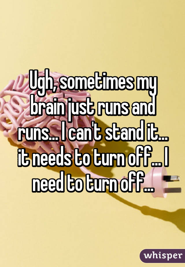 Ugh, sometimes my brain just runs and runs... I can't stand it... it needs to turn off... I need to turn off...
