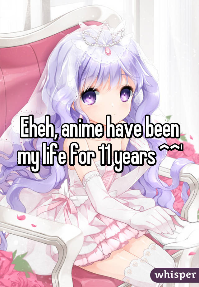Eheh, anime have been my life for 11 years ^^'