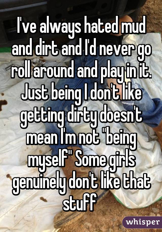 I've always hated mud and dirt and I'd never go roll around and play in it. Just being I don't like getting dirty doesn't mean I'm not "being myself" Some girls genuinely don't like that stuff 