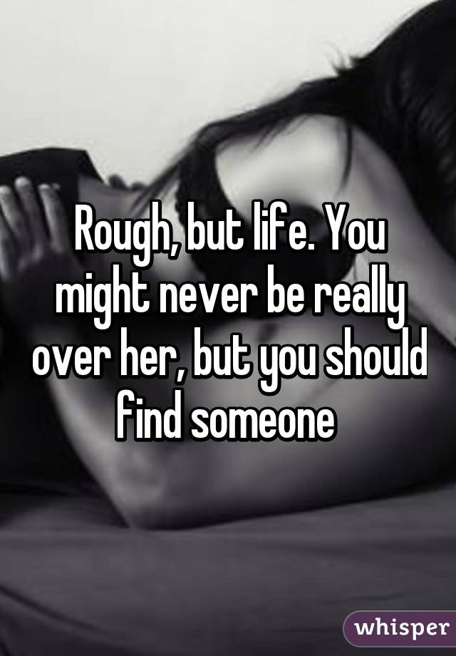 Rough, but life. You might never be really over her, but you should find someone 