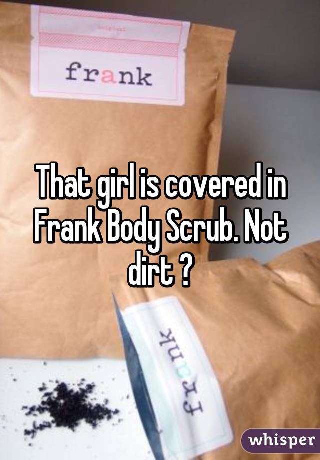 That girl is covered in Frank Body Scrub. Not dirt 😂